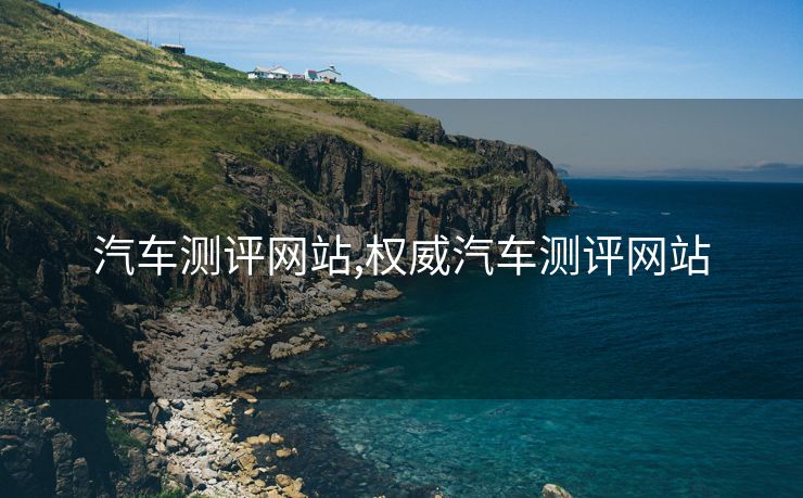 汽车测评网站,权威汽车测评网站