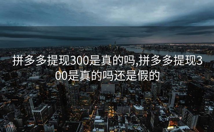 拼多多提现300是真的吗,拼多多提现300是真的吗还是假的