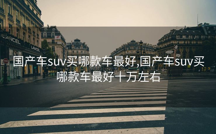 国产车suv买哪款车最好,国产车suv买哪款车最好十万左右