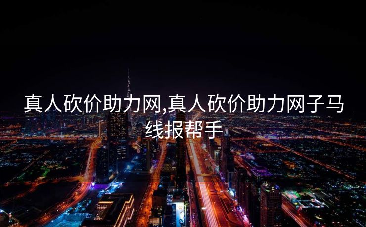 真人砍价助力网,真人砍价助力网子马线报帮手