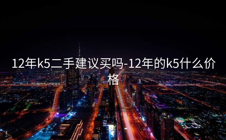 12年k5二手建议买吗-12年的k5什么价格
