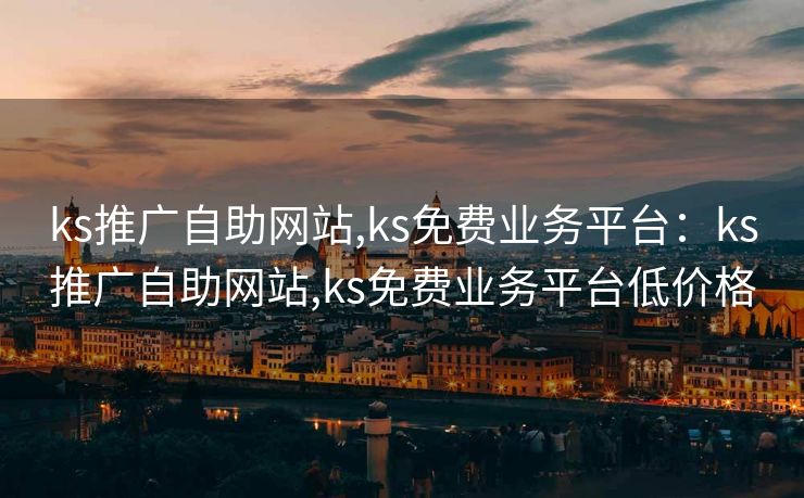 ks推广自助网站,ks免费业务平台:ks推广自助网站,ks免费业务平台低价格