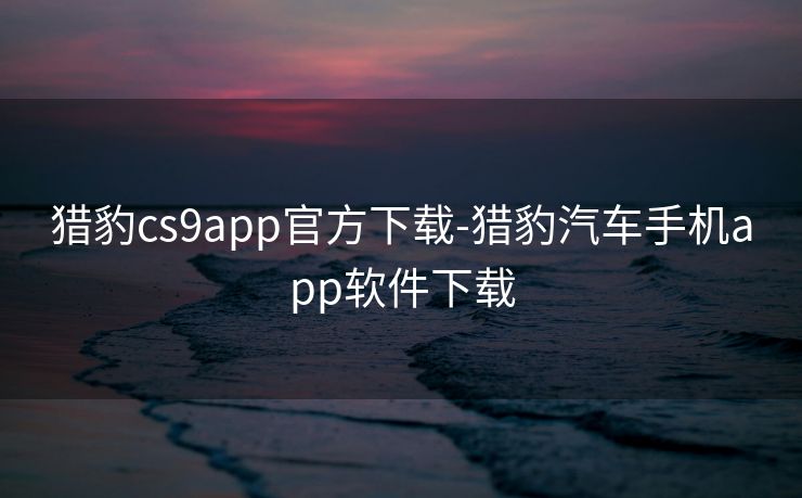猎豹cs9app官方下载-猎豹汽车手机app软件下载