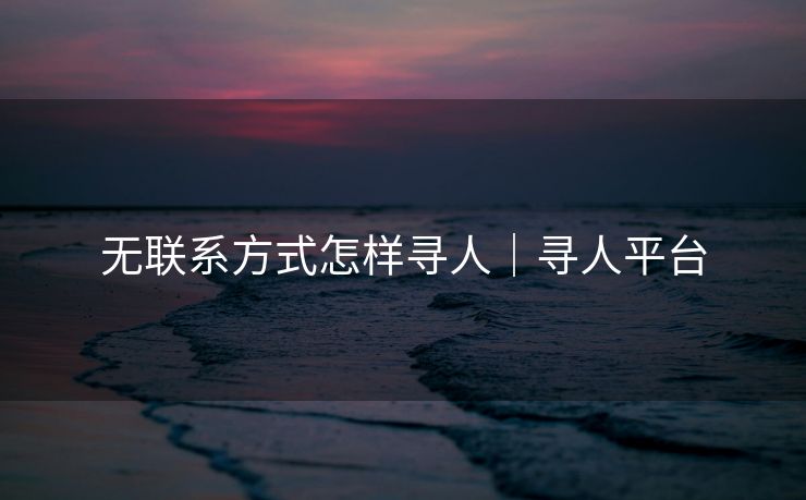 无联系方式怎样寻人｜寻人平台