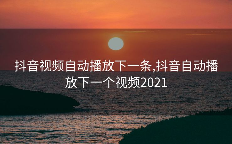 抖音视频自动播放下一条,抖音自动播放下一个视频2021