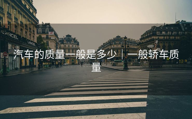 汽车的质量一般是多少｜一般轿车质量
