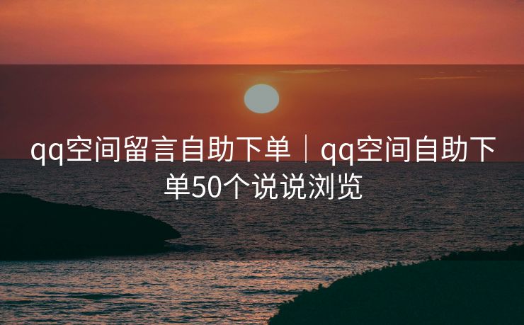 qq空间留言自助下单｜qq空间自助下单50个说说浏览