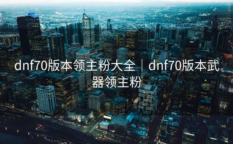 dnf70版本领主粉大全｜dnf70版本武器领主粉