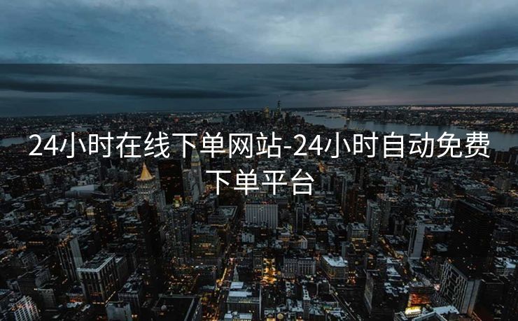 24小时在线下单网站-24小时自动免费下单平台