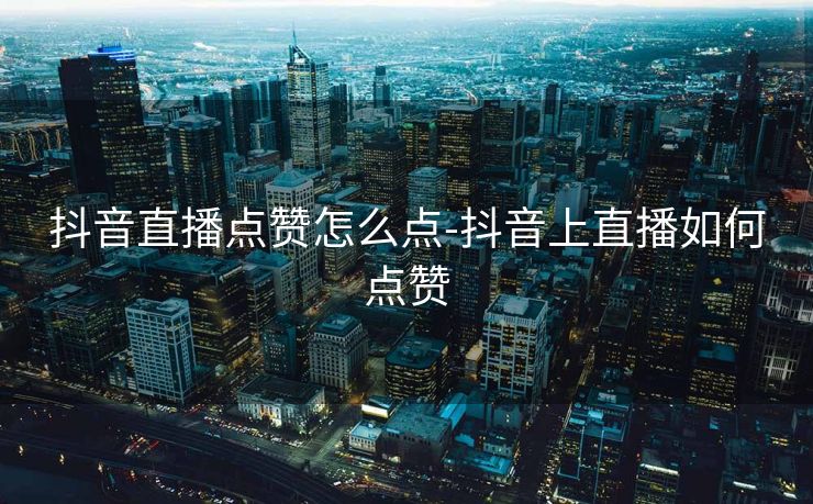 抖音直播点赞怎么点-抖音上直播如何点赞