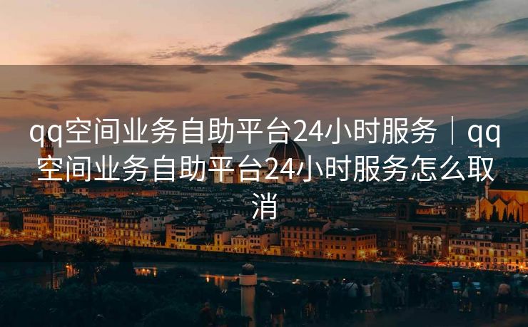 qq空间业务自助平台24小时服务｜qq空间业务自助平台24小时服务怎么取消