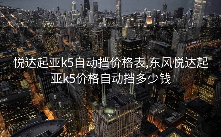 悦达起亚k5自动挡价格表,东风悦达起亚k5价格自动挡多少钱