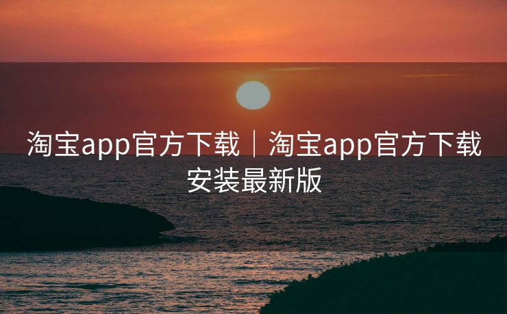 淘宝app官方下载|淘宝app官方下载安装最新版