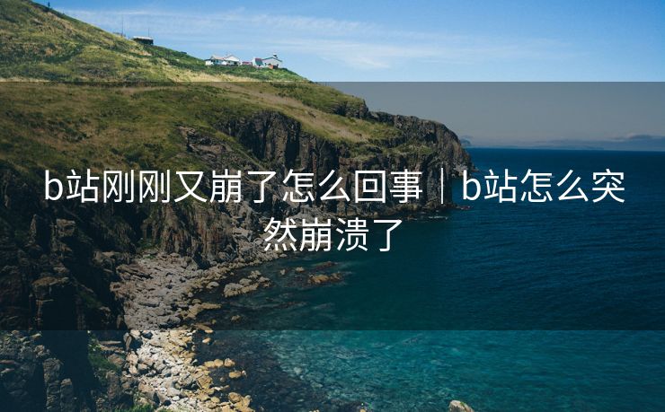 b站刚刚又崩了怎么回事｜b站怎么突然崩溃了