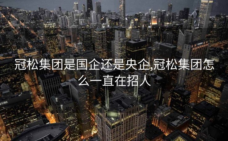 冠松集团是国企还是央企,冠松集团怎么一直在招人