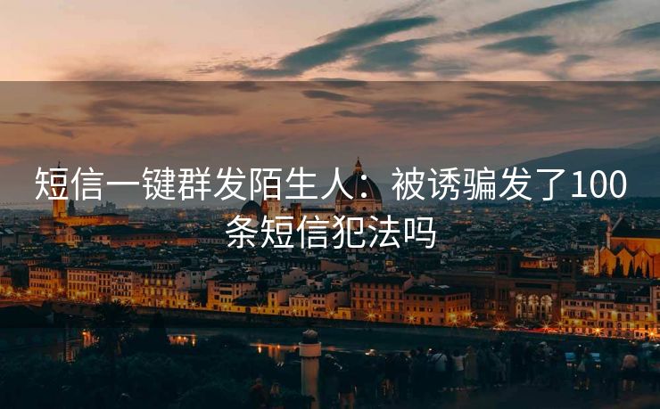 短信一键群发陌生人：被诱骗发了100条短信犯法吗