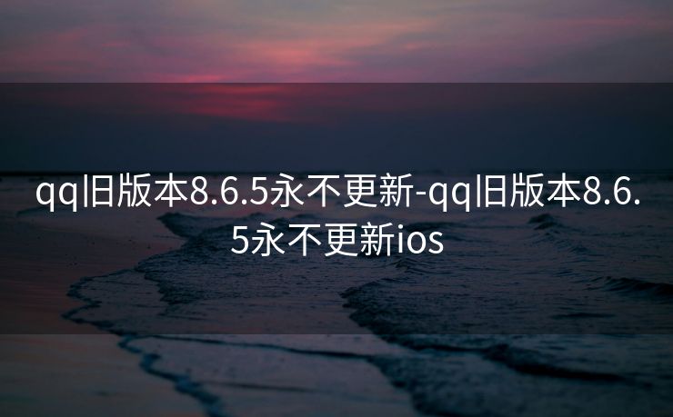qq旧版本8.6.5永不更新-qq旧版本8.6.5永不更新ios