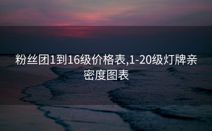 粉丝团1到16级价格表,1-20级灯牌亲密度图表
