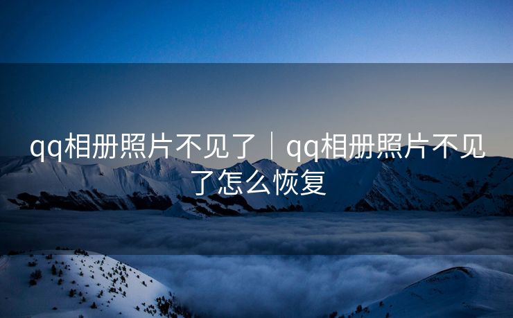 qq相册照片不见了｜qq相册照片不见了怎么恢复