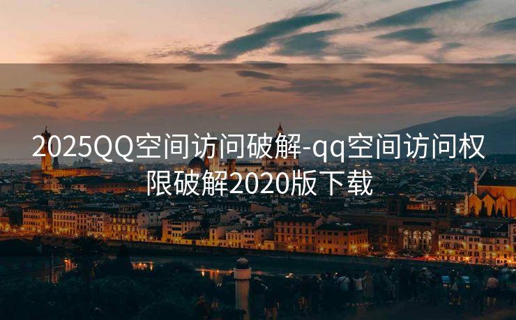 2025QQ空间访问破解-qq空间访问权限破解2020版下载