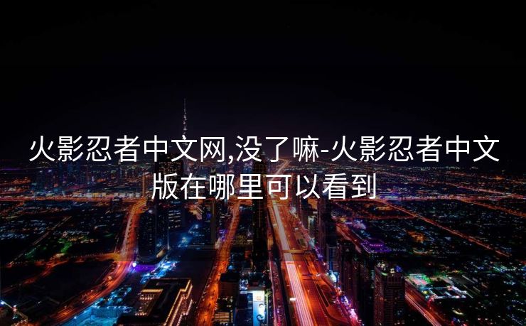 火影忍者中文网,没了嘛-火影忍者中文版在哪里可以看到