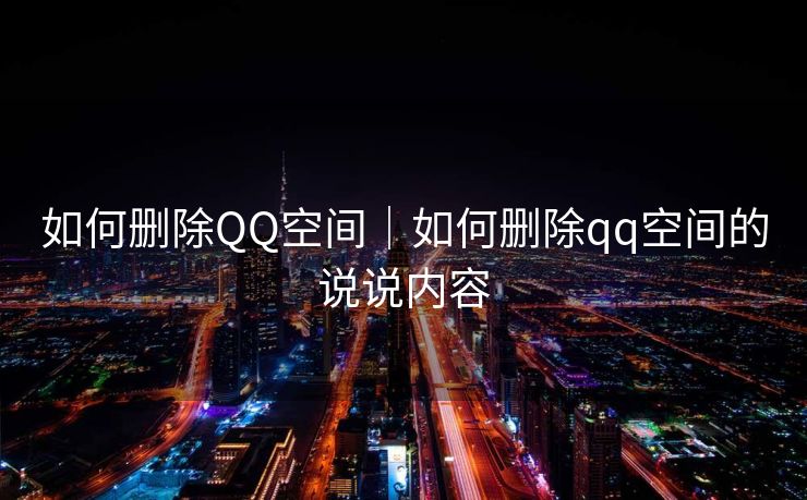 如何删除QQ空间｜如何删除qq空间的说说内容