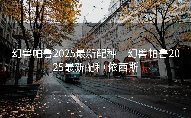 幻兽帕鲁2025最新配种｜幻兽帕鲁2025最新配种 依西斯