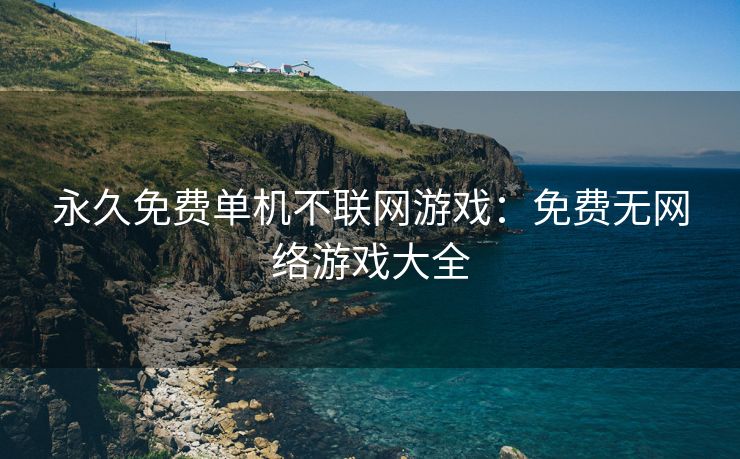 永久免费单机不联网游戏：免费无网络游戏大全