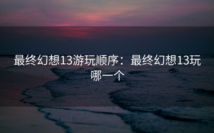 最终幻想13游玩顺序：最终幻想13玩哪一个