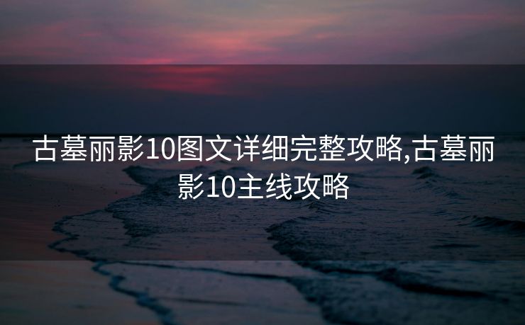 古墓丽影10图文详细完整攻略,古墓丽影10主线攻略