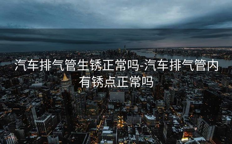 汽车排气管生锈正常吗-汽车排气管内有锈点正常吗