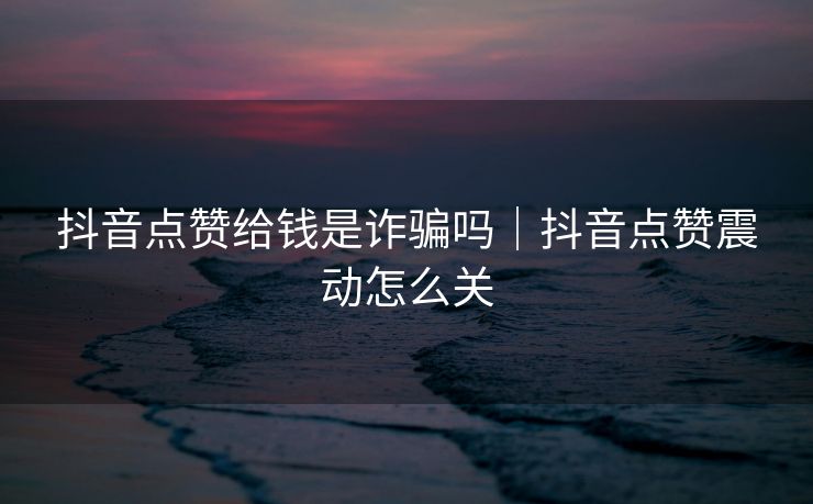 抖音点赞给钱是诈骗吗｜抖音点赞震动怎么关