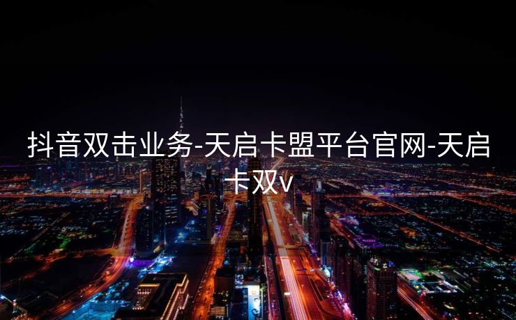 抖音双击业务-天启卡盟平台官网-天启卡双v