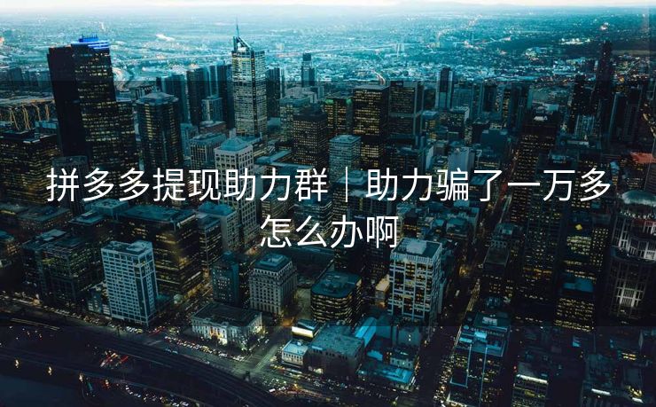 拼多多提现助力群｜助力骗了一万多怎么办啊