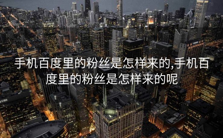 手机百度里的粉丝是怎样来的,手机百度里的粉丝是怎样来的呢