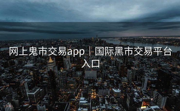 网上鬼市交易app｜国际黑市交易平台入口