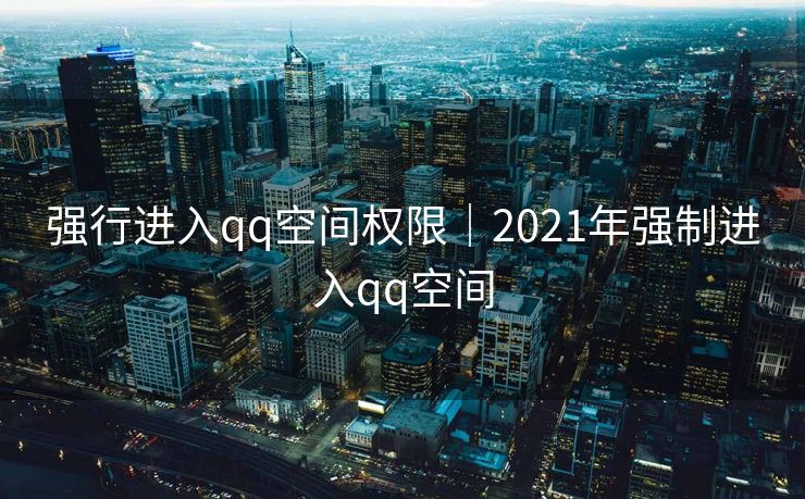 强行进入qq空间权限｜2021年强制进入qq空间