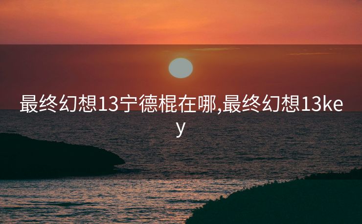 最终幻想13宁德棍在哪,最终幻想13key