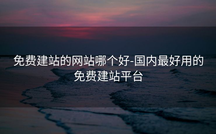 免费建站的网站哪个好-国内最好用的免费建站平台