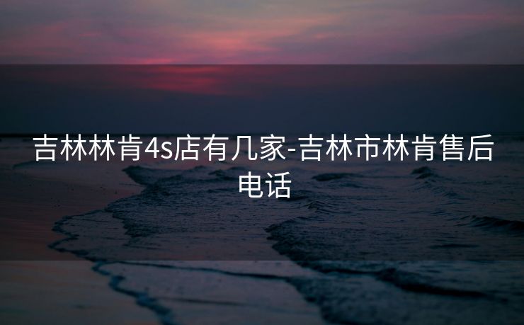 吉林林肯4s店有几家-吉林市林肯售后电话