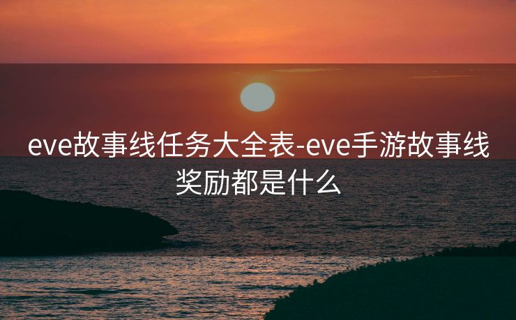 eve故事线任务大全表-eve手游故事线奖励都是什么