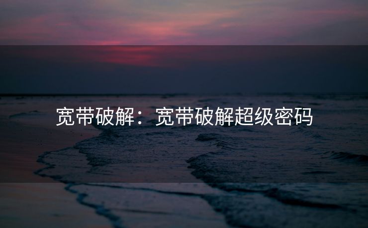宽带破解：宽带破解超级密码