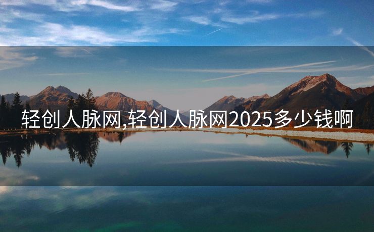 轻创人脉网,轻创人脉网2025多少钱啊