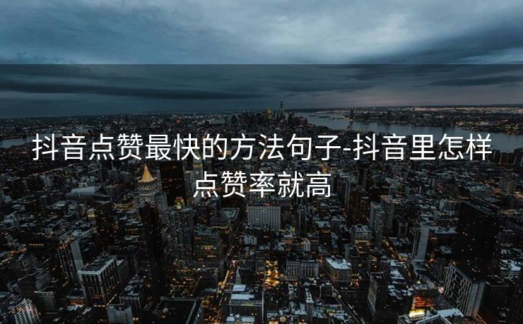 抖音点赞最快的方法句子-抖音里怎样点赞率就高