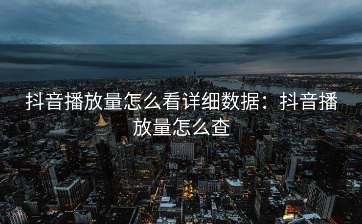抖音播放量怎么看详细数据：抖音播放量怎么查
