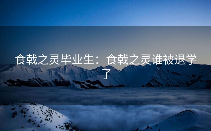 食戟之灵毕业生:食戟之灵谁被退学了