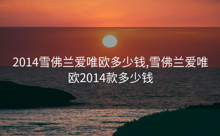 2014雪佛兰爱唯欧多少钱,雪佛兰爱唯欧2014款多少钱