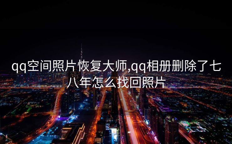 qq空间照片恢复大师,qq相册删除了七八年怎么找回照片