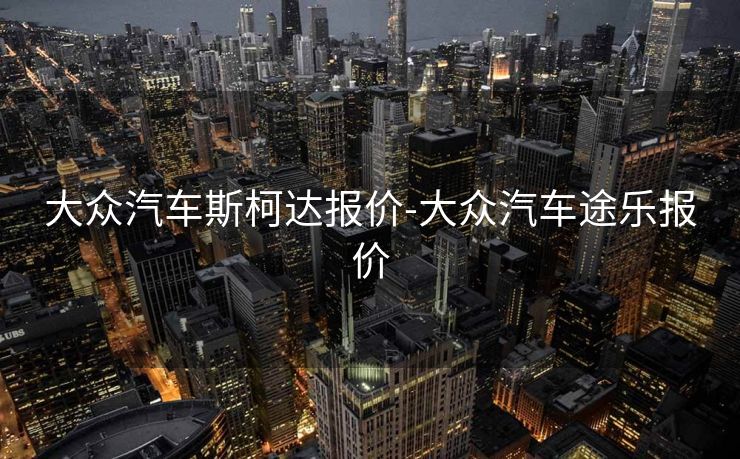 大众汽车斯柯达报价-大众汽车途乐报价