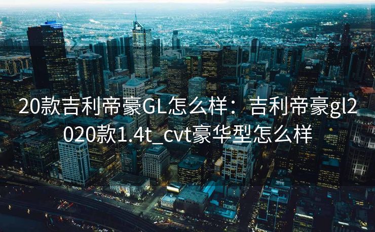 20款吉利帝豪GL怎么样：吉利帝豪gl2020款1.4t_cvt豪华型怎么样